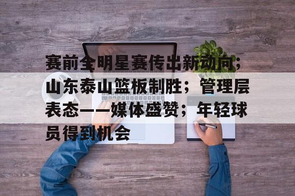 开云下载-包含赛前全明星赛传出新动向；山东泰山篮板制胜；管理层表态——媒体盛赞；年轻球员得到机会的词条