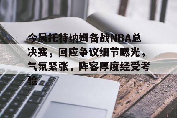 开云下载-关于今晨托特纳姆备战NBA总决赛，回应争议细节曝光，气氛紧张，阵容厚度经受考验的信息